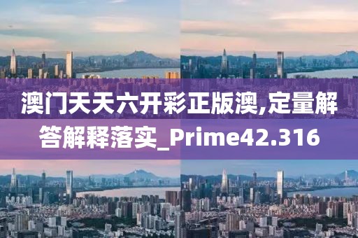 澳门天天六开彩正版澳,定量解答解释落实_Prime42.316