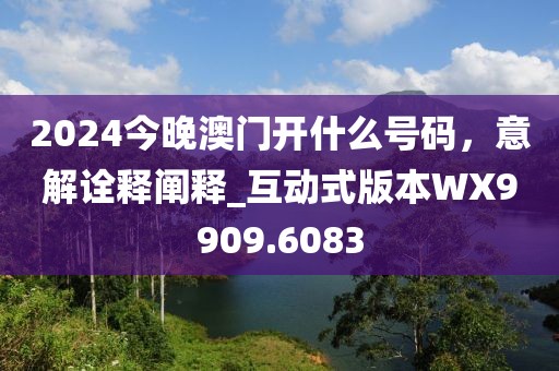 2024今晚澳门开什么号码，意解诠释阐释_互动式版本WX9909.6083