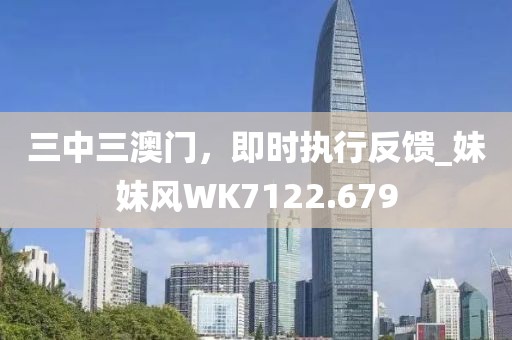 三中三澳门，即时执行反馈_妹妹风WK7122.679
