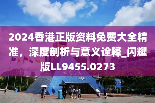 2024香港正版资料免费大全精准，深度剖析与意义诠释_闪耀版LL9455.0273