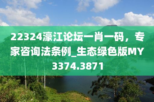 22324濠江论坛一肖一码，专家咨询法条例_生态绿色版MY3374.3871