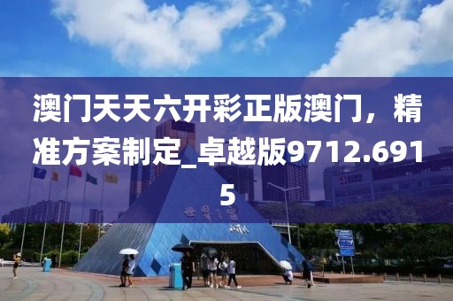 澳门天天六开彩正版澳门，精准方案制定_卓越版9712.6915