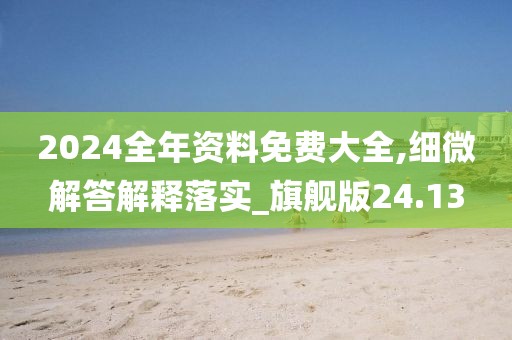 2024全年资料免费大全,细微解答解释落实_旗舰版24.13