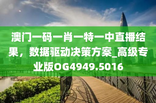澳门一码一肖一特一中直播结果，数据驱动决策方案_高级专业版OG4949.5016