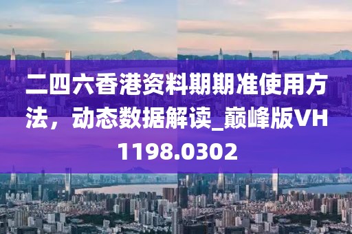 二四六香港资料期期准使用方法，动态数据解读_巅峰版VH1198.0302
