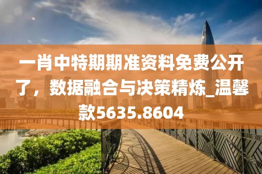 一肖中特期期准资料免费公开了，数据融合与决策精炼_温馨款5635.8604
