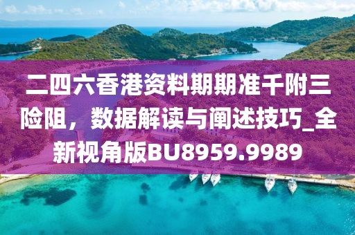 二四六香港资料期期准千附三险阻，数据解读与阐述技巧_全新视角版BU8959.9989