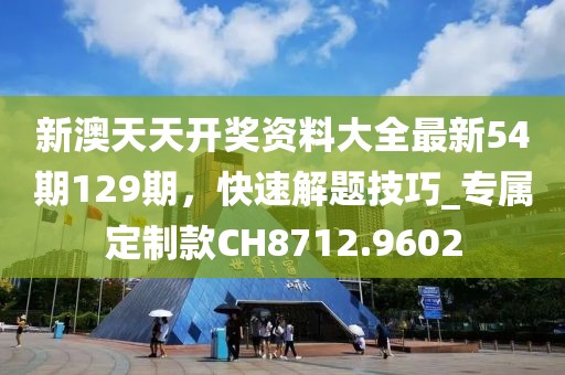 新澳天天开奖资料大全最新54期129期，快速解题技巧_专属定制款CH8712.9602