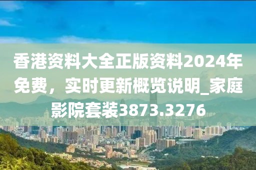香港资料大全正版资料2024年免费，实时更新概览说明_家庭影院套装3873.3276