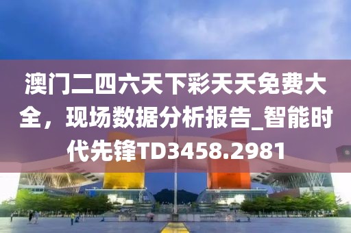 澳门二四六天下彩天天免费大全，现场数据分析报告_智能时代先锋TD3458.2981