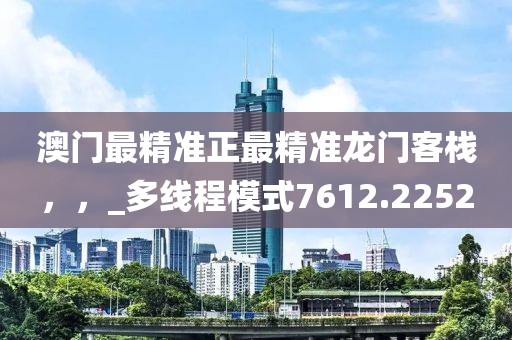 澳门最精准正最精准龙门客栈，，_多线程模式7612.2252