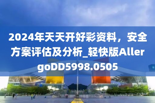 2024年天天开好彩资料，安全方案评估及分析_轻快版AllergoDD5998.0505