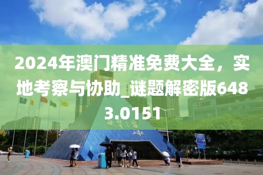 2024年澳门精准免费大全，实地考察与协助_谜题解密版6483.0151