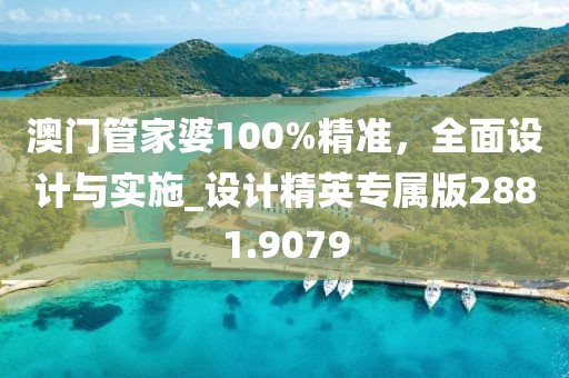 澳门管家婆100%精准，全面设计与实施_设计精英专属版2881.9079