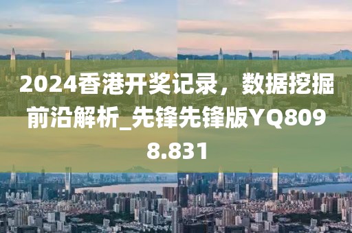 2024香港开奖记录，数据挖掘前沿解析_先锋先锋版YQ8098.831