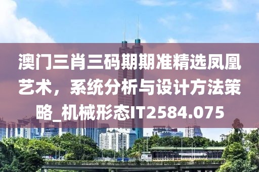 澳门三肖三码期期准精选凤凰艺术，系统分析与设计方法策略_机械形态IT2584.075