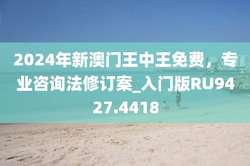 2024年新澳门王中王免费，专业咨询法修订案_入门版RU9427.4418