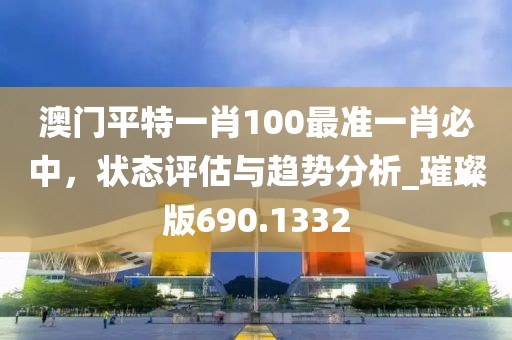 澳门平特一肖100最准一肖必中，状态评估与趋势分析_璀璨版690.1332