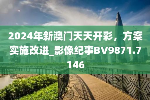 2024年新澳门天天开彩，方案实施改进_影像纪事BV9871.7146