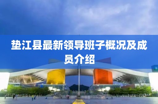 垫江县最新领导班子概况及成员介绍