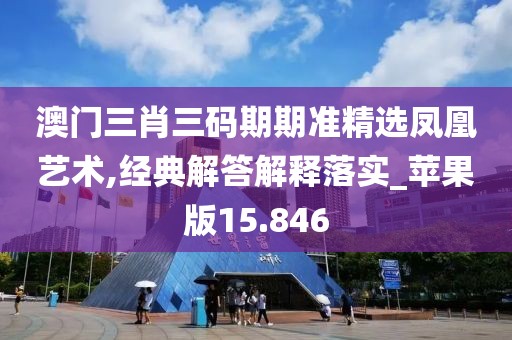 澳门三肖三码期期准精选凤凰艺术,经典解答解释落实_苹果版15.846