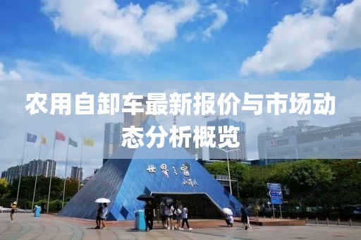 农用自卸车最新报价与市场动态分析概览
