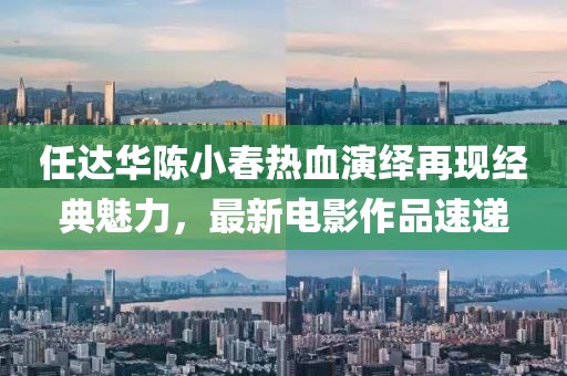 任达华陈小春热血演绎再现经典魅力，最新电影作品速递