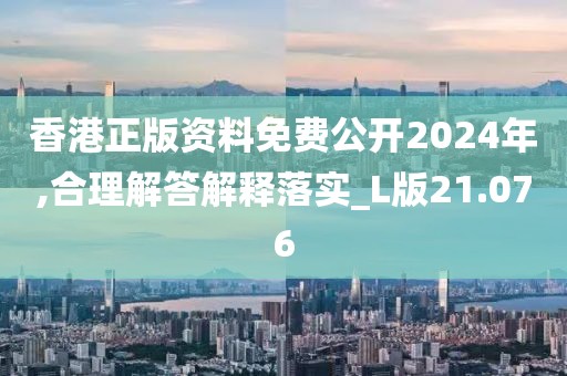 香港正版资料免费公开2024年,合理解答解释落实_L版21.076