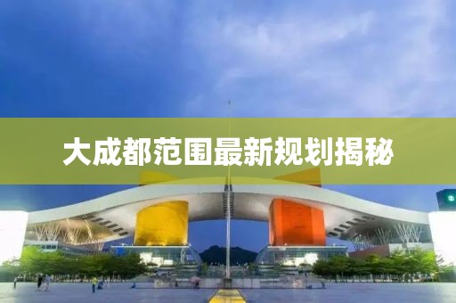 大成都范围最新规划揭秘