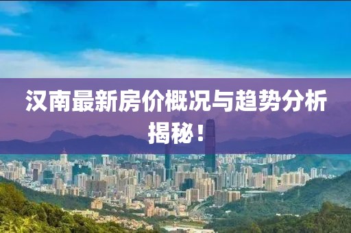 汉南最新房价概况与趋势分析揭秘！