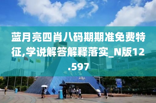 蓝月亮四肖八码期期准免费特征,学说解答解释落实_N版12.597