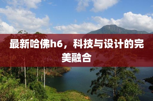 最新哈佛h6，科技与设计的完美融合