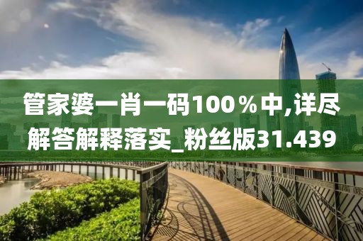 管家婆一肖一码100％中,详尽解答解释落实_粉丝版31.439