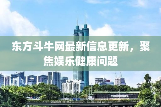 东方斗牛网最新信息更新，聚焦娱乐健康问题