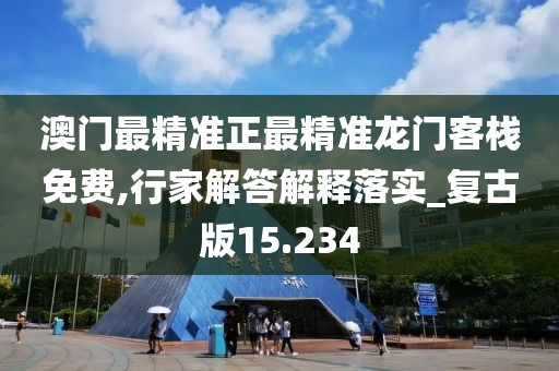 澳门最精准正最精准龙门客栈免费,行家解答解释落实_复古版15.234