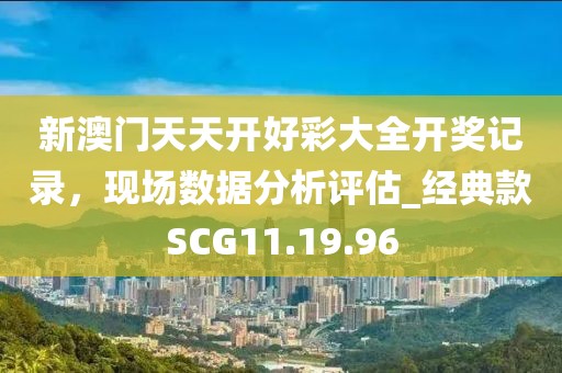 新澳门天天开好彩大全开奖记录，现场数据分析评估_经典款SCG11.19.96
