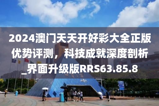 2024澳门天天开好彩大全正版优势评测，科技成就深度剖析_界面升级版RRS63.85.8
