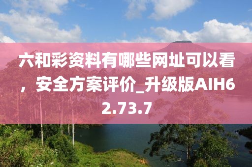 六和彩资料有哪些网址可以看，安全方案评价_升级版AIH62.73.7