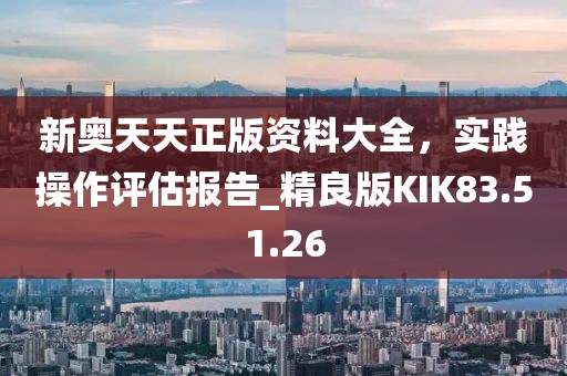 新奥天天正版资料大全，实践操作评估报告_精良版KIK83.51.26