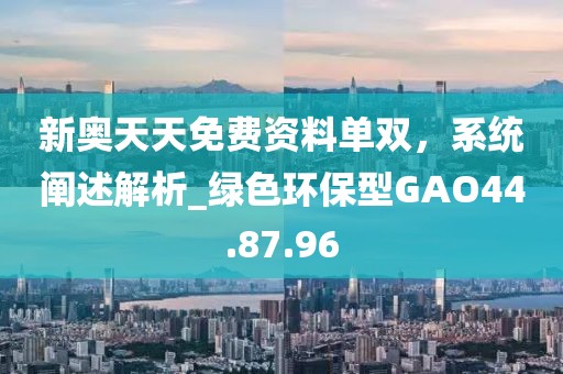新奥天天免费资料单双，系统阐述解析_绿色环保型GAO44.87.96
