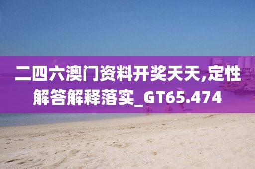 二四六澳门资料开奖天天,定性解答解释落实_GT65.474