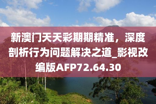 新澳门天天彩期期精准，深度剖析行为问题解决之道_影视改编版AFP72.64.30