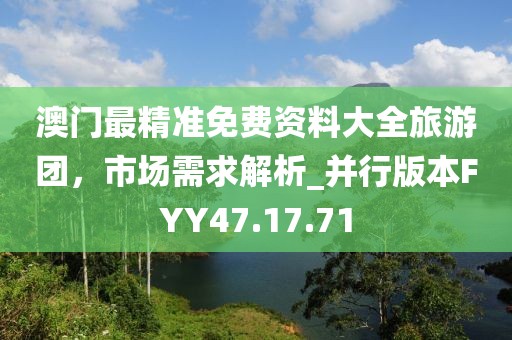 澳门最精准免费资料大全旅游团，市场需求解析_并行版本FYY47.17.71
