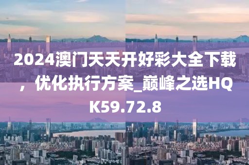 2024澳门天天开好彩大全下载，优化执行方案_巅峰之选HQK59.72.8