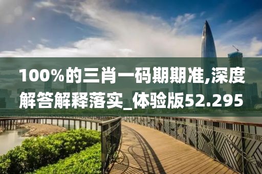 100%的三肖一码期期准,深度解答解释落实_体验版52.295
