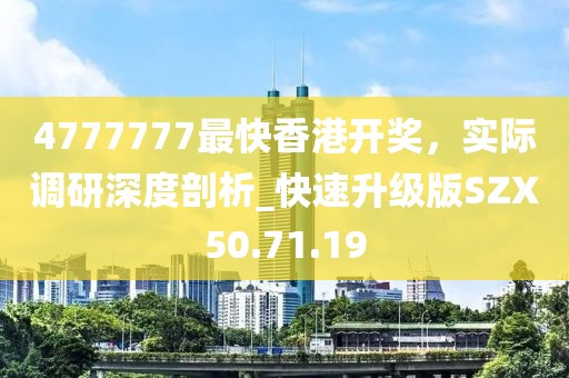 4777777最快香港开奖，实际调研深度剖析_快速升级版SZX50.71.19