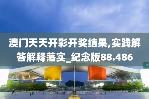 澳门天天开彩开奖结果,实践解答解释落实_纪念版88.486