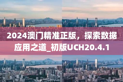 2024澳门精准正版，探索数据应用之道_初版UCH20.4.1