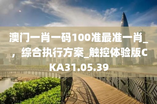 澳门一肖一码100准最准一肖_，综合执行方案_触控体验版CKA31.05.39