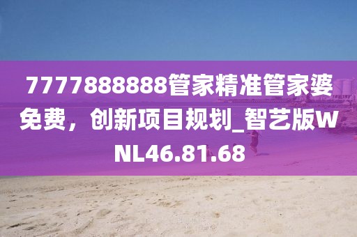 7777888888管家精准管家婆免费，创新项目规划_智艺版WNL46.81.68